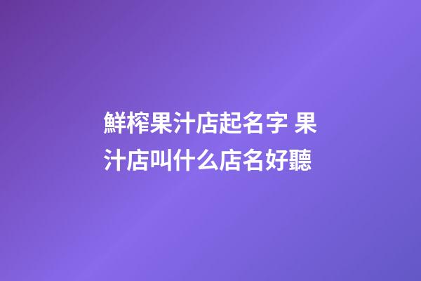 鮮榨果汁店起名字 果汁店叫什么店名好聽-第1張-店鋪起名-玄機派